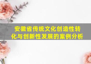 安徽省传统文化创造性转化与创新性发展的案例分析