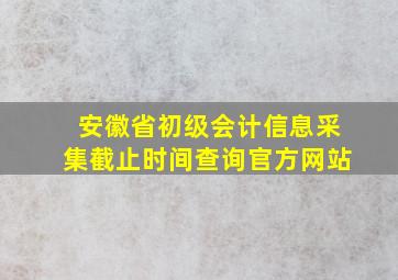 安徽省初级会计信息采集截止时间查询官方网站