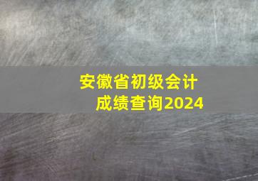 安徽省初级会计成绩查询2024