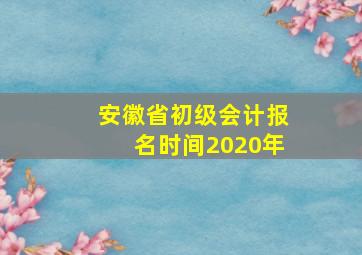 安徽省初级会计报名时间2020年