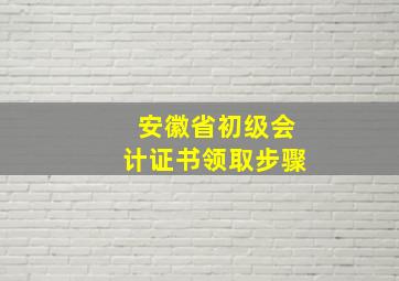 安徽省初级会计证书领取步骤