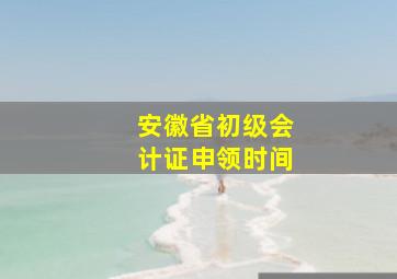 安徽省初级会计证申领时间