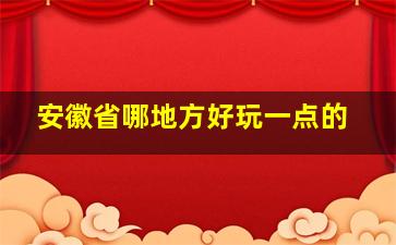 安徽省哪地方好玩一点的