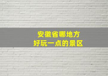 安徽省哪地方好玩一点的景区