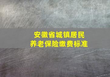 安徽省城镇居民养老保险缴费标准