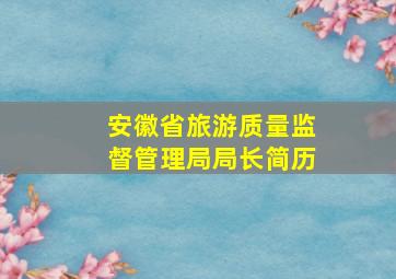 安徽省旅游质量监督管理局局长简历