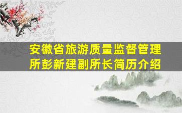 安徽省旅游质量监督管理所彭新建副所长简历介绍