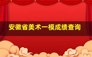 安徽省美术一模成绩查询