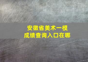 安徽省美术一模成绩查询入口在哪