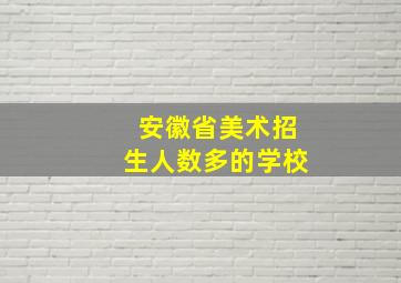 安徽省美术招生人数多的学校