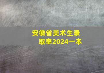 安徽省美术生录取率2024一本