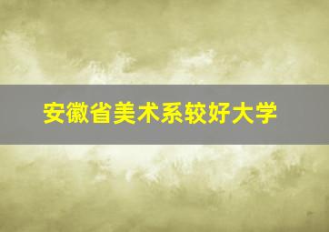 安徽省美术系较好大学