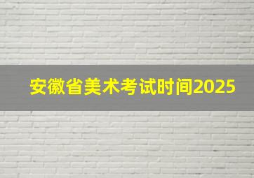 安徽省美术考试时间2025