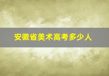 安徽省美术高考多少人