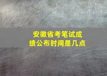 安徽省考笔试成绩公布时间是几点