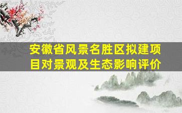 安徽省风景名胜区拟建项目对景观及生态影响评价