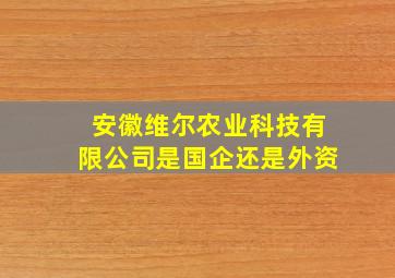 安徽维尔农业科技有限公司是国企还是外资