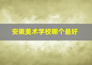 安徽美术学校哪个最好