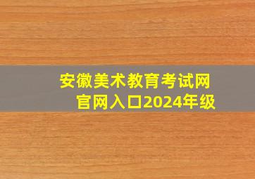 安徽美术教育考试网官网入口2024年级