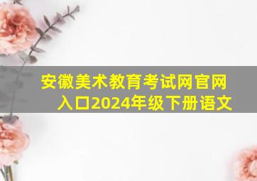 安徽美术教育考试网官网入口2024年级下册语文