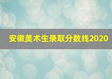 安徽美术生录取分数线2020