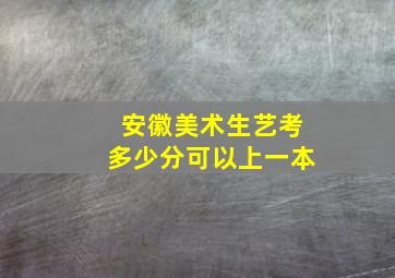 安徽美术生艺考多少分可以上一本