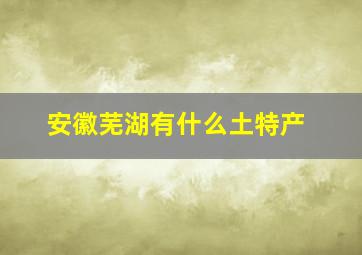 安徽芜湖有什么土特产