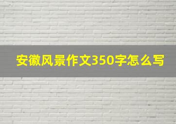 安徽风景作文350字怎么写