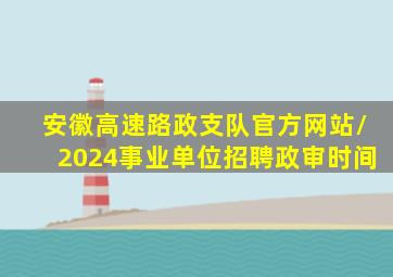 安徽高速路政支队官方网站/2024事业单位招聘政审时间