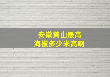 安徽黄山最高海拔多少米高啊