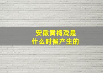 安徽黄梅戏是什么时候产生的