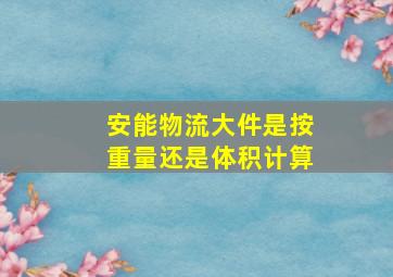 安能物流大件是按重量还是体积计算