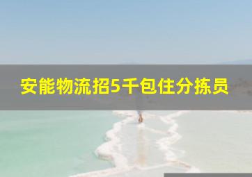 安能物流招5千包住分拣员