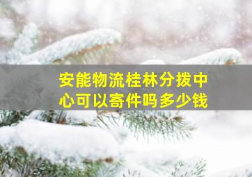 安能物流桂林分拨中心可以寄件吗多少钱