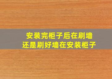 安装完柜子后在刷墙还是刷好墙在安装柜子