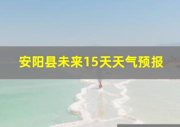 安阳县未来15天天气预报