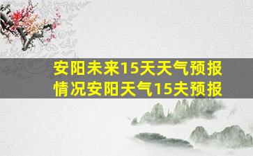 安阳未来15天天气预报情况安阳天气15夫预报