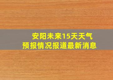 安阳未来15天天气预报情况报道最新消息