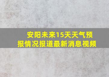 安阳未来15天天气预报情况报道最新消息视频