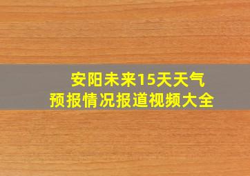 安阳未来15天天气预报情况报道视频大全