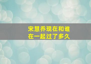 宋慧乔现在和谁在一起过了多久