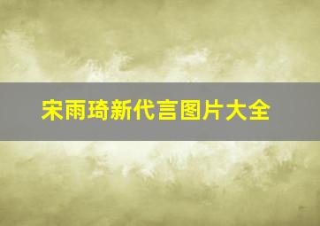 宋雨琦新代言图片大全