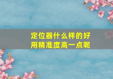 定位器什么样的好用精准度高一点呢