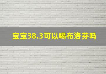 宝宝38.3可以喝布洛芬吗