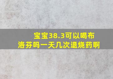 宝宝38.3可以喝布洛芬吗一天几次退烧药啊