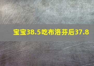 宝宝38.5吃布洛芬后37.8