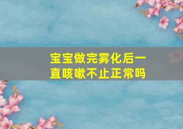 宝宝做完雾化后一直咳嗽不止正常吗