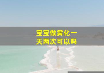 宝宝做雾化一天两次可以吗