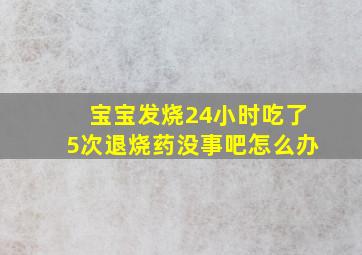 宝宝发烧24小时吃了5次退烧药没事吧怎么办