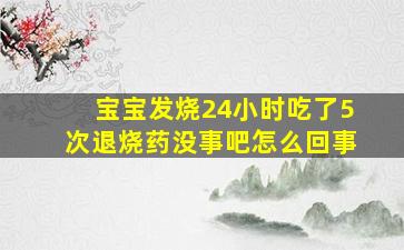 宝宝发烧24小时吃了5次退烧药没事吧怎么回事